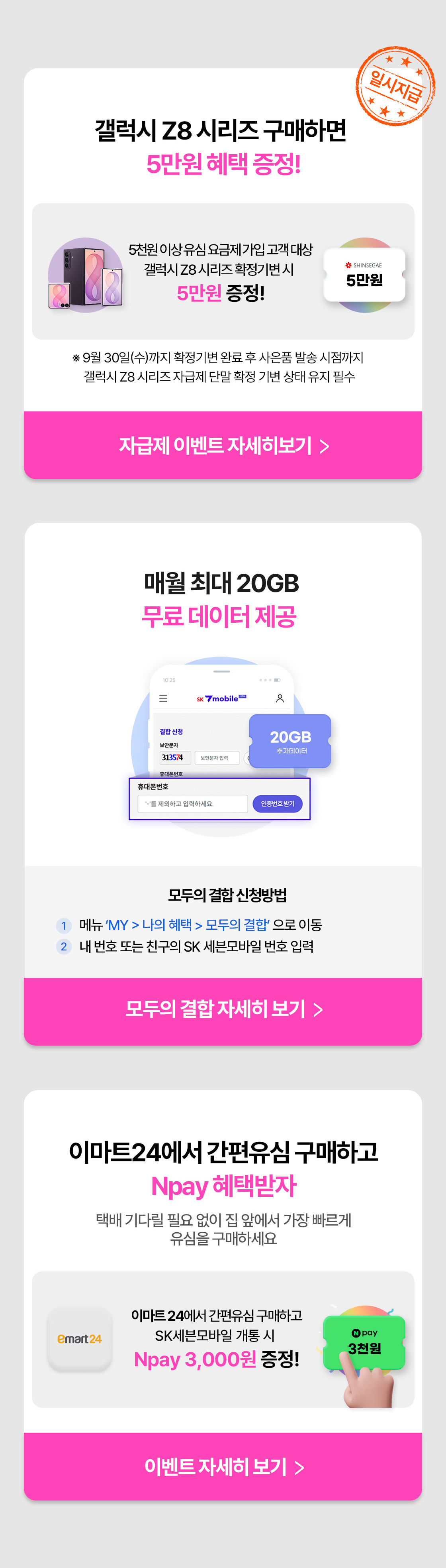 갤럭시 Z8 시리즈를 자급제 단말로 구매하고 확정기변하면 신세계상품권 5만원을 추가로 증정하며, 모두의 결합 신청 시 매월 최대 20GB 데이터를 무료로 제공한다. 이마트24에서 간편유심을 구매하서 SK 세븐모바일에 개통하면 네이버페이 3,000원도 받을 수 있다.